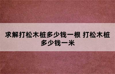 求解打松木桩多少钱一根 打松木桩多少钱一米